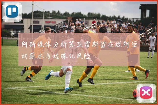 阿斯媒体分析苏亚雷斯留在迈阿密的薪水与边缘化风险