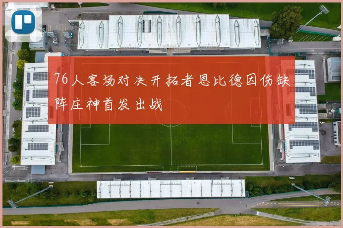 76人客场对决开拓者恩比德因伤缺阵庄神首发出战