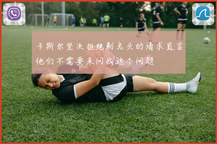 卡斯尔坚决拒绝剃光头的请求直言他们不需要来问我这个问题