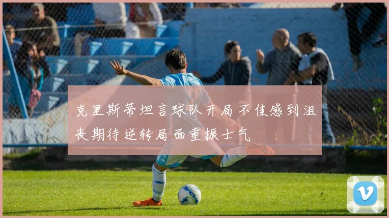 克里斯蒂坦言球队开局不佳感到沮丧期待逆转局面重振士气