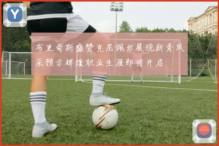 布里奇斯盛赞克尼佩尔展现新秀风采预示辉煌职业生涯即将开启