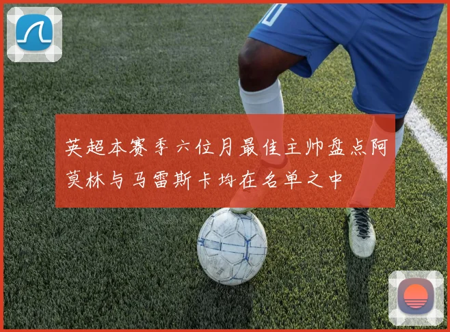 英超本赛季六位月最佳主帅盘点阿莫林与马雷斯卡均在名单之中
