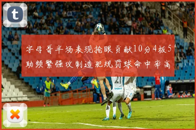 字母哥半场表现抢眼贡献10分4板5助频繁强攻制造犯规罚球命中率高