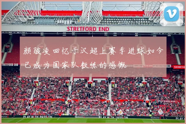 颜骏凌回忆于汉超上赛季进球如今已成为国家队教练的感慨