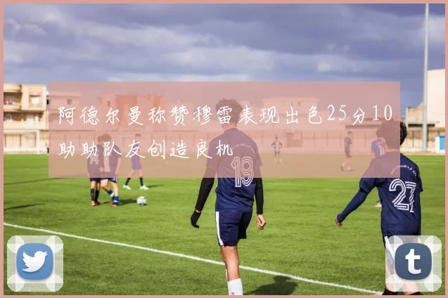 阿德尔曼称赞穆雷表现出色25分10助助队友创造良机