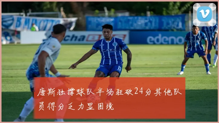 唐斯独撑球队半场狂砍24分其他队员得分乏力显困境