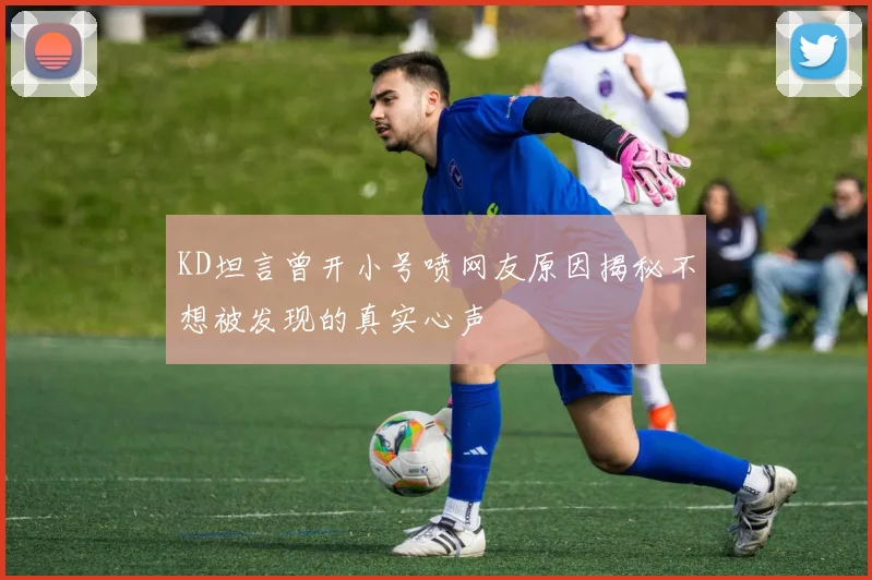 KD坦言曾开小号喷网友原因揭秘不想被发现的真实心声