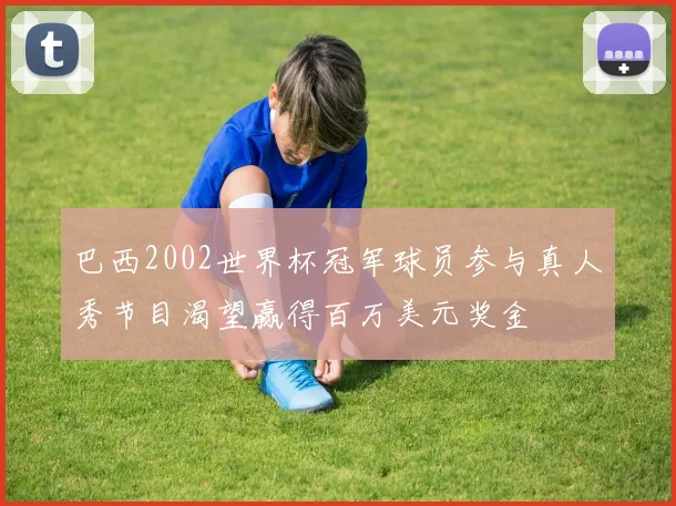 巴西2002世界杯冠军球员参与真人秀节目渴望赢得百万美元奖金