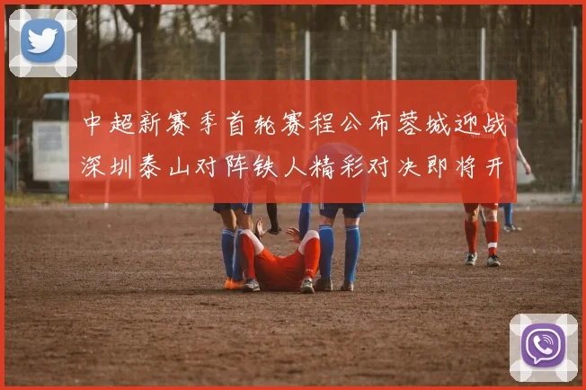 中超新赛季首轮赛程公布蓉城迎战深圳泰山对阵铁人精彩对决即将开启