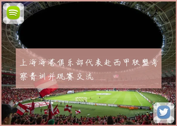 上海海港俱乐部代表赴西甲联盟考察青训并观赛交流