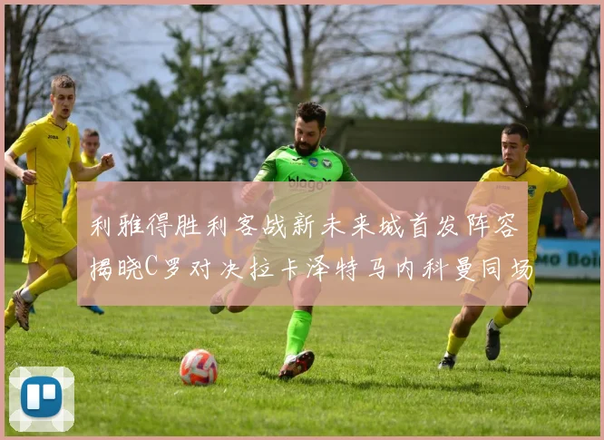 利雅得胜利客战新未来城首发阵容揭晓C罗对决拉卡泽特马内科曼同场竞技