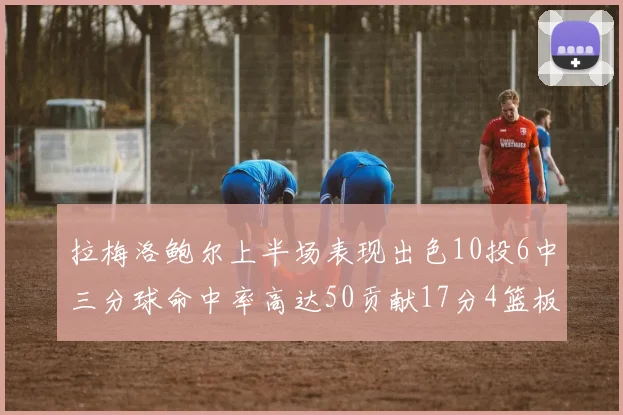 拉梅洛鲍尔上半场表现出色10投6中三分球命中率高达50贡献17分4篮板2助攻4抢断