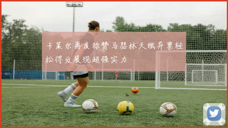 卡莱尔再度称赞马瑟林天赋异禀轻松得分展现超强实力