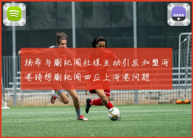 杨希与蒯纪闻社媒互动引发加盟海港猜想蒯纪闻回应上海港问题