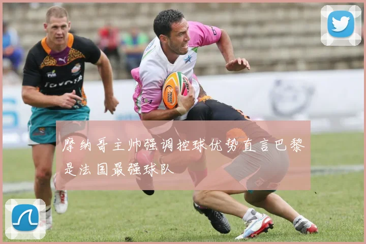 摩纳哥主帅强调控球优势直言巴黎是法国最强球队