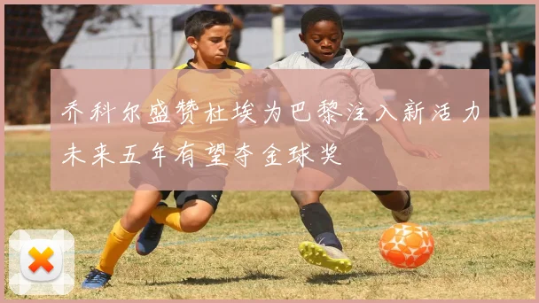 乔科尔盛赞杜埃为巴黎注入新活力未来五年有望夺金球奖