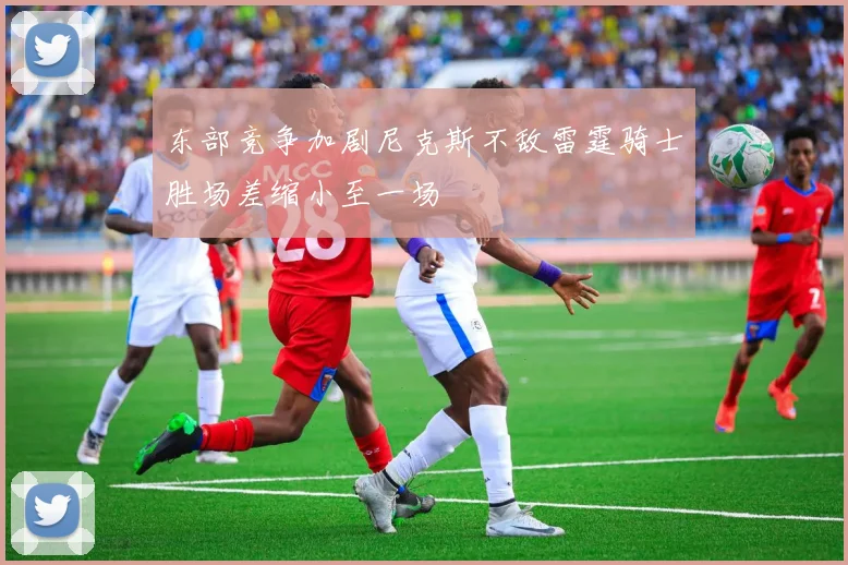 东部竞争加剧尼克斯不敌雷霆骑士胜场差缩小至一场