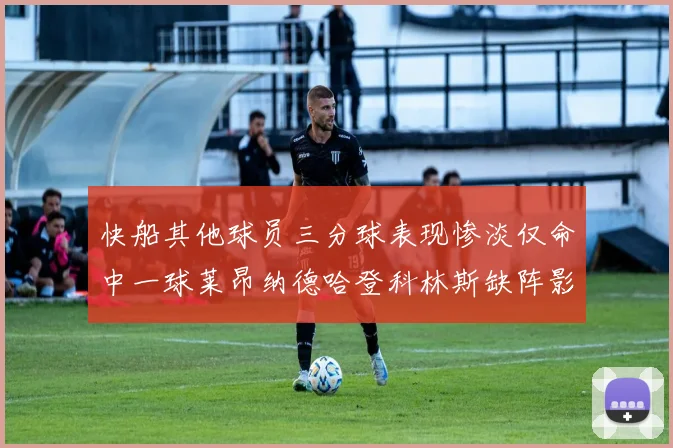快船其他球员三分球表现惨淡仅命中一球莱昂纳德哈登科林斯缺阵影响显著