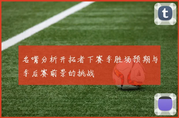 名嘴分析开拓者下赛季胜场预期与季后赛前景的挑战