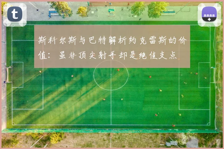 斯科尔斯与巴特解析约克雷斯的价值：虽非顶尖射手却是绝佳支点