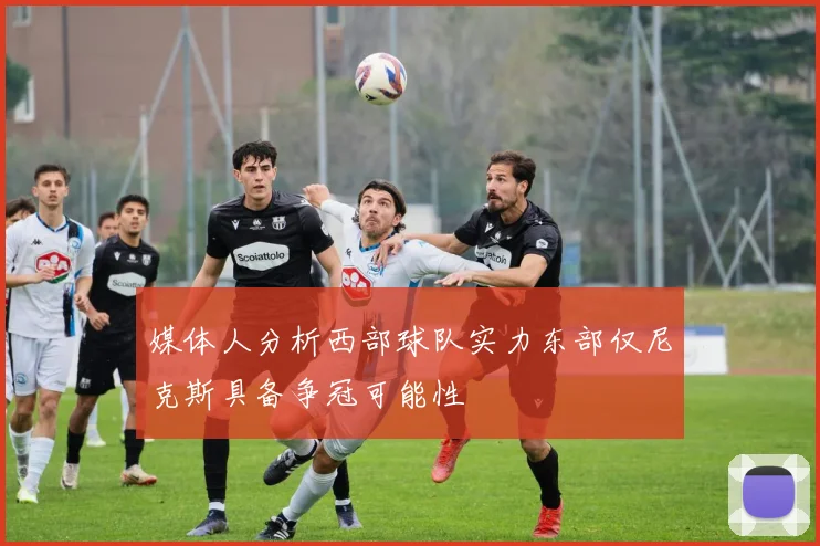 媒体人分析西部球队实力东部仅尼克斯具备争冠可能性
