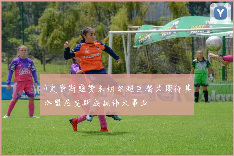 A史密斯盛赞米切尔超巨潜力期待其加盟尼克斯成就伟大事业