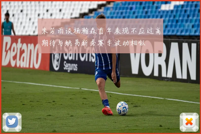朱芳雨谈杨瀚森首年表现不应过高期待与姚易新秀赛季波动相似