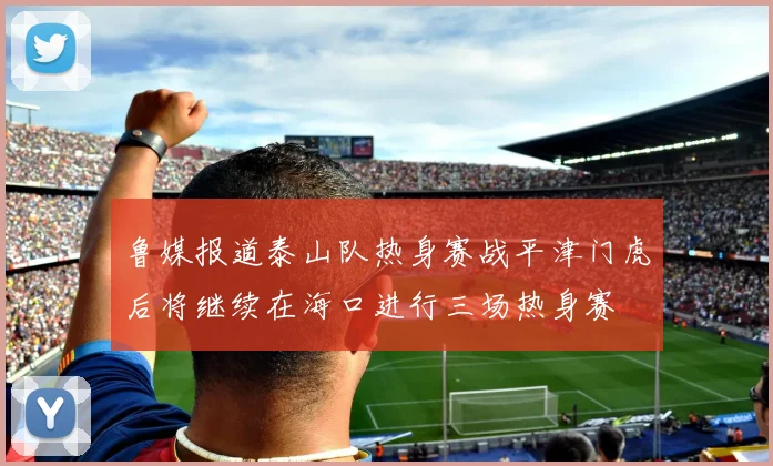 鲁媒报道泰山队热身赛战平津门虎后将继续在海口进行三场热身赛